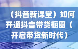 （抖音新课堂）如何开通抖音带货橱窗（开启带货新时代）