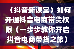 （抖音新课堂）如何开通抖音电商带货权限（一步步教你开启抖音电商带货之旅）