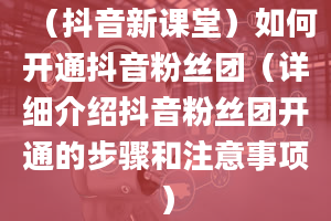 （抖音新课堂）如何开通抖音粉丝团（详细介绍抖音粉丝团开通的步骤和注意事项）