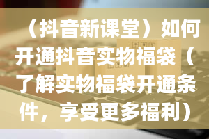 （抖音新课堂）如何开通抖音实物福袋（了解实物福袋开通条件，享受更多福利）