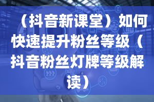 （抖音新课堂）如何快速提升粉丝等级（抖音粉丝灯牌等级解读）