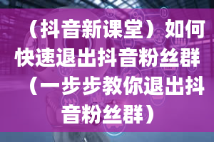 （抖音新课堂）如何快速退出抖音粉丝群（一步步教你退出抖音粉丝群）