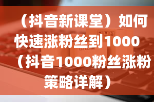 （抖音新课堂）如何快速涨粉丝到1000（抖音1000粉丝涨粉策略详解）