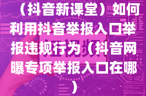 （抖音新课堂）如何利用抖音举报入口举报违规行为（抖音网曝专项举报入口在哪）