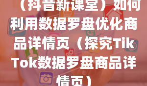 （抖音新课堂）如何利用数据罗盘优化商品详情页（探究TikTok数据罗盘商品详情页）