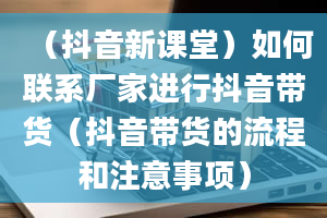 （抖音新课堂）如何联系厂家进行抖音带货（抖音带货的流程和注意事项）