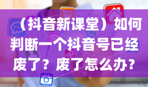 （抖音新课堂）如何判断一个抖音号已经废了？废了怎么办？