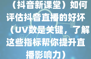 （抖音新课堂）如何评估抖音直播的好坏（UV数是关键，了解这些指标帮你提升直播影响力）