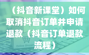 （抖音新课堂）如何取消抖音订单并申请退款（抖音订单退款流程）