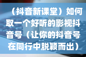 （抖音新课堂）如何取一个好听的影视抖音号（让你的抖音号在同行中脱颖而出）