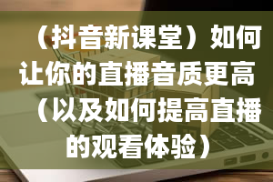 （抖音新课堂）如何让你的直播音质更高（以及如何提高直播的观看体验）