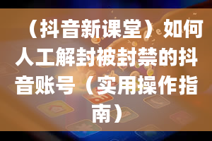 （抖音新课堂）如何人工解封被封禁的抖音账号（实用操作指南）