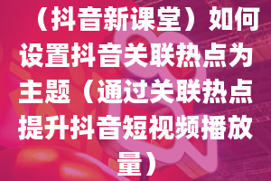 （抖音新课堂）如何设置抖音关联热点为主题（通过关联热点提升抖音短视频播放量）