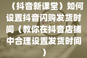 （抖音新课堂）如何设置抖音闪购发货时间（教你在抖音店铺中合理设置发货时间）