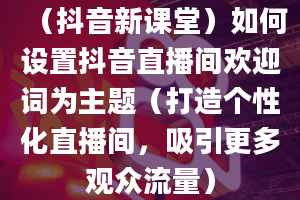 （抖音新课堂）如何设置抖音直播间欢迎词为主题（打造个性化直播间，吸引更多观众流量）