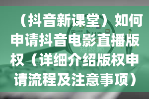 （抖音新课堂）如何申请抖音电影直播版权（详细介绍版权申请流程及注意事项）