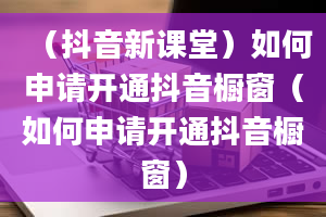 （抖音新课堂）如何申请开通抖音橱窗（如何申请开通抖音橱窗）