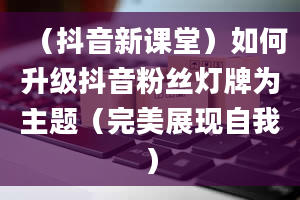 （抖音新课堂）如何升级抖音粉丝灯牌为主题（完美展现自我）