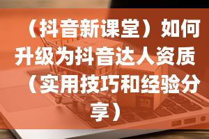 （抖音新课堂）如何升级为抖音达人资质（实用技巧和经验分享）