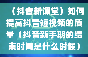 （抖音新课堂）如何提高抖音短视频的质量（抖音新手期的结束时间是什么时候）