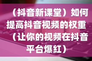 （抖音新课堂）如何提高抖音视频的权重（让你的视频在抖音平台爆红）