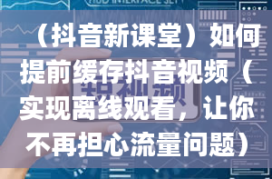 （抖音新课堂）如何提前缓存抖音视频（实现离线观看，让你不再担心流量问题）