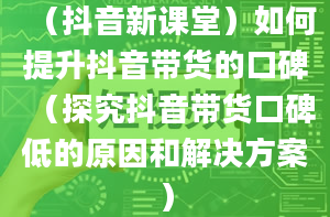 （抖音新课堂）如何提升抖音带货的口碑（探究抖音带货口碑低的原因和解决方案）