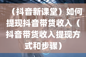 （抖音新课堂）如何提现抖音带货收入（抖音带货收入提现方式和步骤）