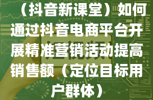 （抖音新课堂）如何通过抖音电商平台开展精准营销活动提高销售额（定位目标用户群体）