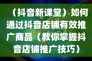 （抖音新课堂）如何通过抖音店铺有效推广商品（教你掌握抖音店铺推广技巧）