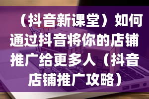 （抖音新课堂）如何通过抖音将你的店铺推广给更多人（抖音店铺推广攻略）