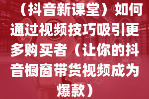 （抖音新课堂）如何通过视频技巧吸引更多购买者（让你的抖音橱窗带货视频成为爆款）