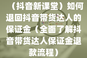 （抖音新课堂）如何退回抖音带货达人的保证金（全面了解抖音带货达人保证金退款流程）