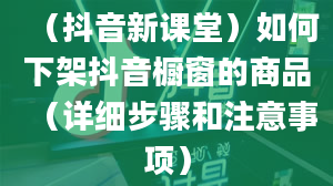 （抖音新课堂）如何下架抖音橱窗的商品（详细步骤和注意事项）