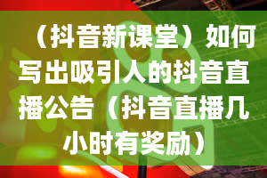 （抖音新课堂）如何写出吸引人的抖音直播公告（抖音直播几小时有奖励）