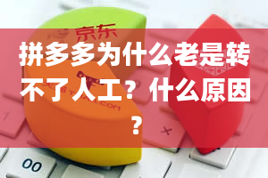 拼多多为什么老是转不了人工？什么原因？