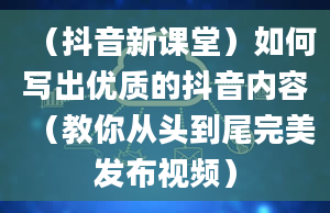 （抖音新课堂）如何写出优质的抖音内容（教你从头到尾完美发布视频）