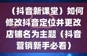 （抖音新课堂）如何修改抖音定位并更改店铺名为主题（抖音营销新手必看）