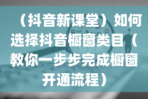 （抖音新课堂）如何选择抖音橱窗类目（教你一步步完成橱窗开通流程）