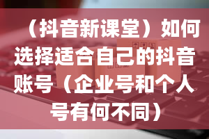 （抖音新课堂）如何选择适合自己的抖音账号（企业号和个人号有何不同）