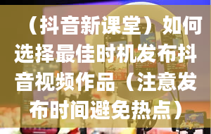 （抖音新课堂）如何选择最佳时机发布抖音视频作品（注意发布时间避免热点）