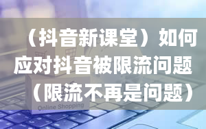 （抖音新课堂）如何应对抖音被限流问题（限流不再是问题）