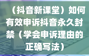 （抖音新课堂）如何有效申诉抖音永久封禁（学会申诉理由的正确写法）