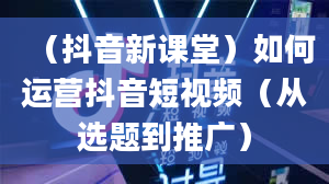 （抖音新课堂）如何运营抖音短视频（从选题到推广）