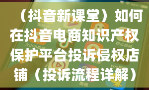 （抖音新课堂）如何在抖音电商知识产权保护平台投诉侵权店铺（投诉流程详解）