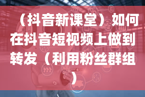 （抖音新课堂）如何在抖音短视频上做到转发（利用粉丝群组）