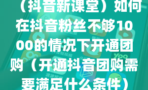 （抖音新课堂）如何在抖音粉丝不够1000的情况下开通团购（开通抖音团购需要满足什么条件）