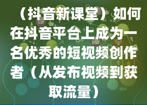 （抖音新课堂）如何在抖音平台上成为一名优秀的短视频创作者（从发布视频到获取流量）