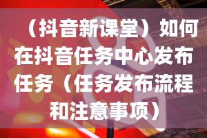 （抖音新课堂）如何在抖音任务中心发布任务（任务发布流程和注意事项）