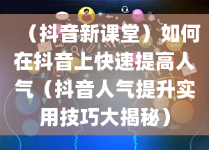 （抖音新课堂）如何在抖音上快速提高人气（抖音人气提升实用技巧大揭秘）